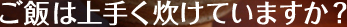 ご飯は上手く炊けていますか？